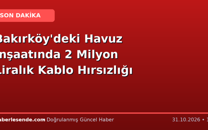 Bakırköy'deki Havuz İnşaatında 2 Milyon Liralık Kablo Hırsızlığı