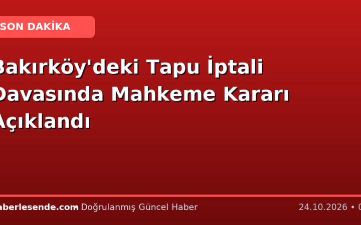 Bakırköy'deki Tapu İptali Davasında Mahkeme Kararı Açıklandı
