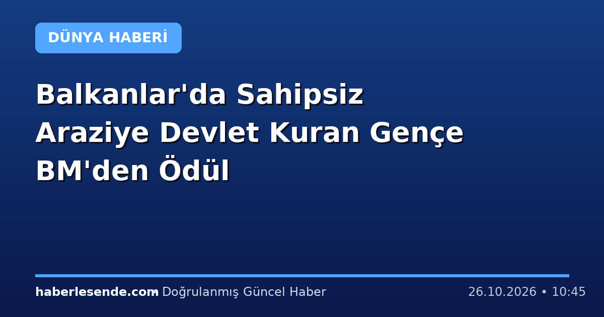 Balkanlar'da Sahipsiz Araziye Devlet Kuran Gençe BM'den Ödül