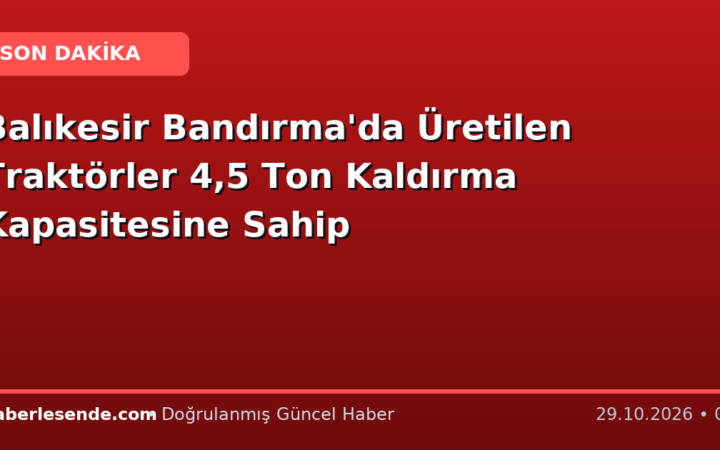 Balıkesir Bandırma'da Üretilen Traktörler 4,5 Ton Kaldırma Kapasitesine Sahip