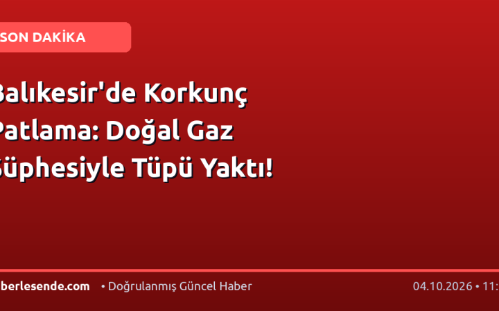 Balıkesir'de Korkunç Patlama: Doğal Gaz Şüphesiyle Tüpü Yaktı!