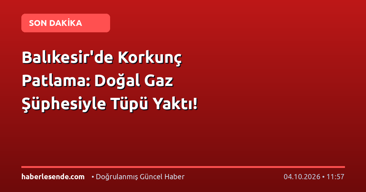 Balıkesir'de Korkunç Patlama: Doğal Gaz Şüphesiyle Tüpü Yaktı!