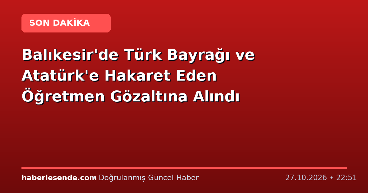 Balıkesir'de Türk Bayrağı ve Atatürk'e Hakaret Eden Öğretmen Gözaltına Alındı