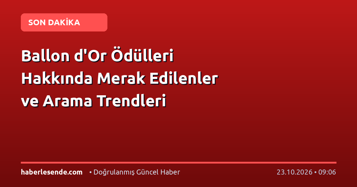 Ballon d'Or Ödülleri Hakkında Merak Edilenler ve Arama Trendleri