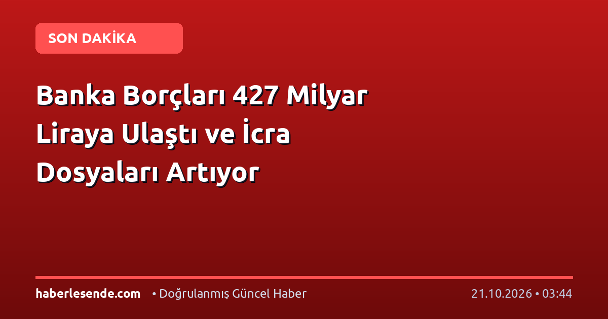 Banka Borçları 427 Milyar Liraya Ulaştı ve İcra Dosyaları Artıyor