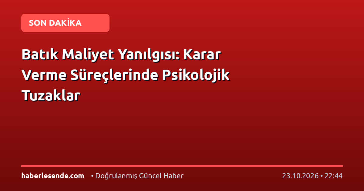 Batık Maliyet Yanılgısı: Karar Verme Süreçlerinde Psikolojik Tuzaklar