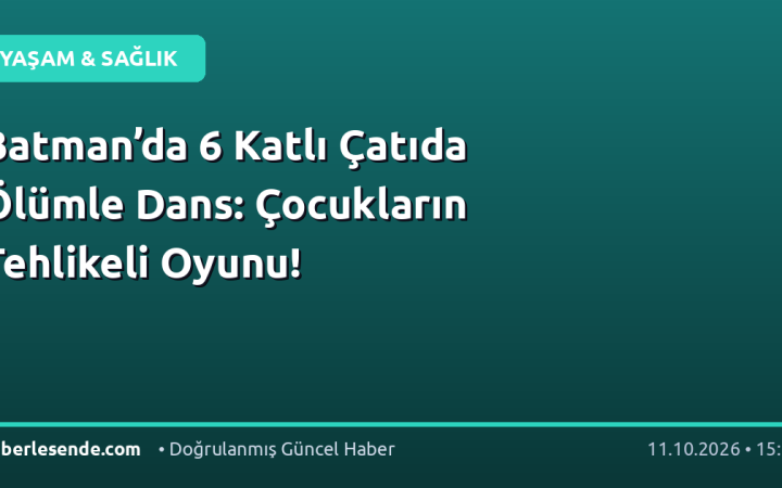 Batman’da 6 Katlı Çatıda Ölümle Dans: Çocukların Tehlikeli Oyunu!