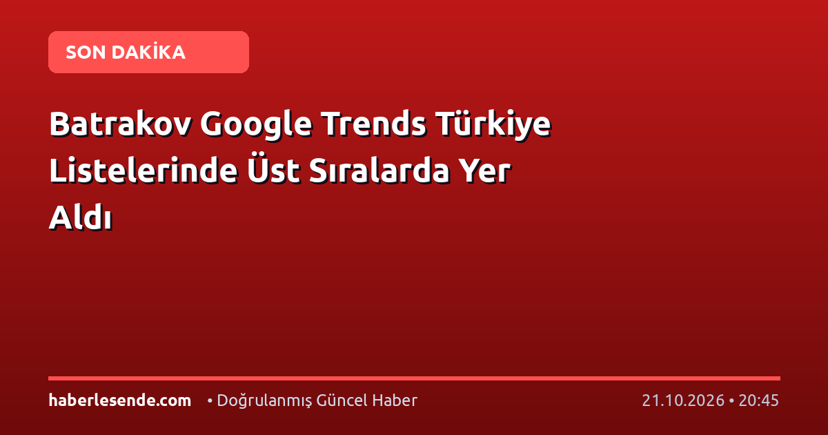 Batrakov Google Trends Türkiye Listelerinde Üst Sıralarda Yer Aldı