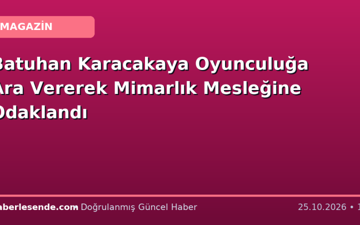 Batuhan Karacakaya Oyunculuğa Ara Vererek Mimarlık Mesleğine Odaklandı