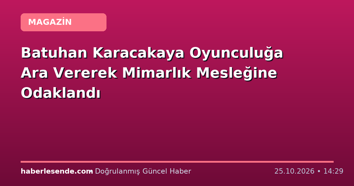 Batuhan Karacakaya Oyunculuğa Ara Vererek Mimarlık Mesleğine Odaklandı