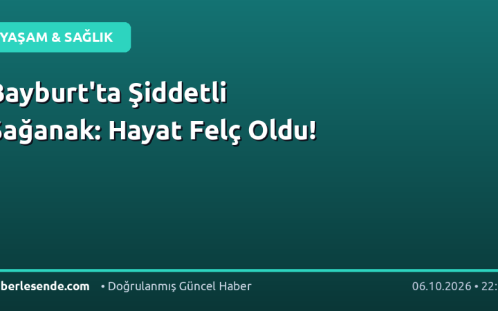 Bayburt'ta Şiddetli Sağanak: Hayat Felç Oldu!
