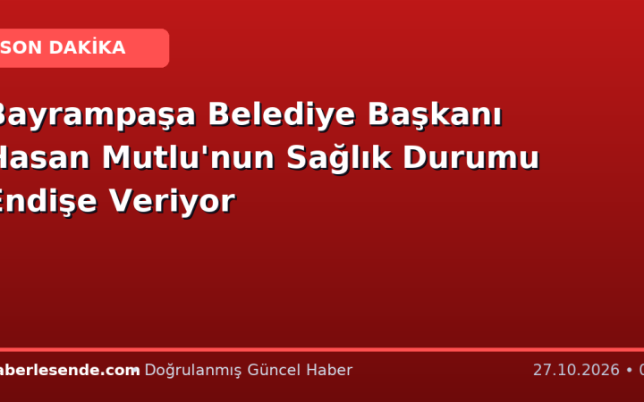 Bayrampaşa Belediye Başkanı Hasan Mutlu'nun Sağlık Durumu Endişe Veriyor