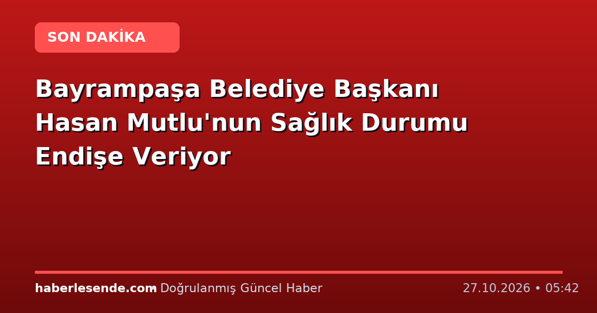 Bayrampaşa Belediye Başkanı Hasan Mutlu'nun Sağlık Durumu Endişe Veriyor