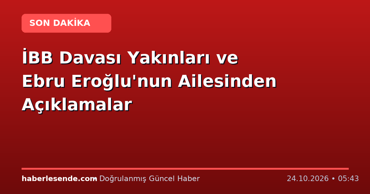 İBB Davası Yakınları ve Ebru Eroğlu'nun Ailesinden Açıklamalar