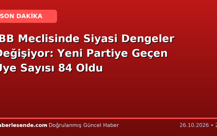 İBB Meclisinde Siyasi Dengeler Değişiyor: Yeni Partiye Geçen Üye Sayısı 84 Oldu