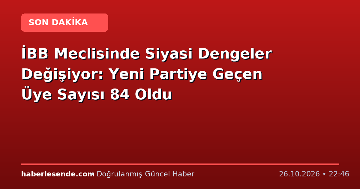 İBB Meclisinde Siyasi Dengeler Değişiyor: Yeni Partiye Geçen Üye Sayısı 84 Oldu