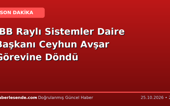İBB Raylı Sistemler Daire Başkanı Ceyhun Avşar Görevine Döndü