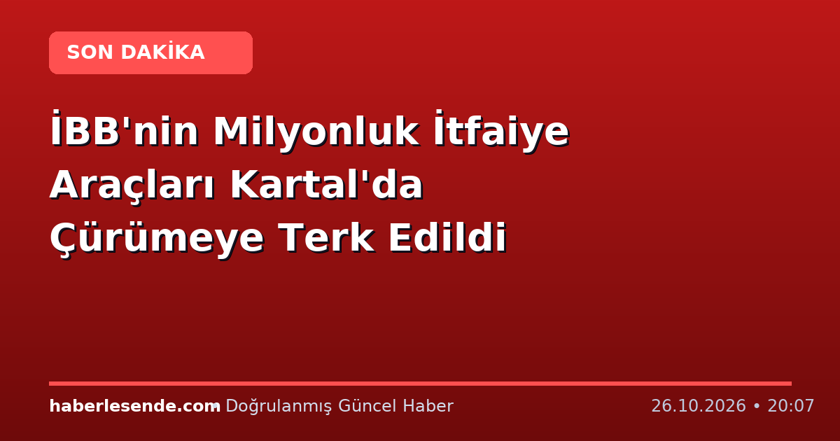 İBB'nin Milyonluk İtfaiye Araçları Kartal'da Çürümeye Terk Edildi