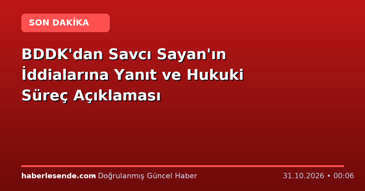 BDDK'dan Savcı Sayan'ın İddialarına Yanıt ve Hukuki Süreç Açıklaması