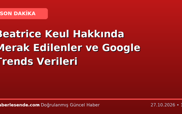 Beatrice Keul Hakkında Merak Edilenler ve Google Trends Verileri