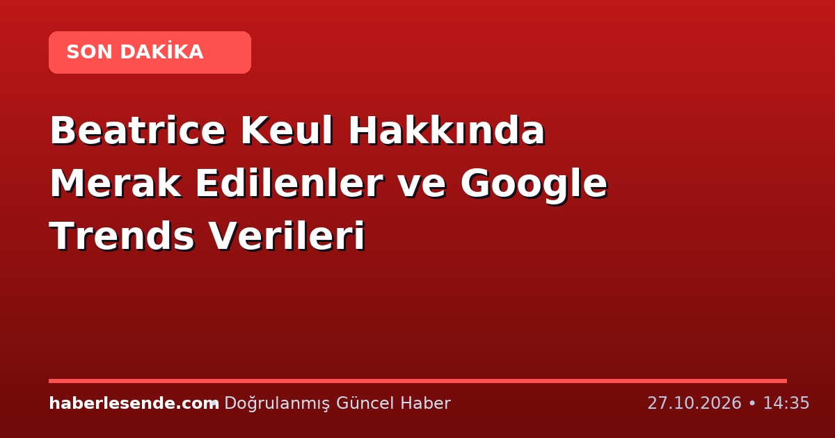 Beatrice Keul Hakkında Merak Edilenler ve Google Trends Verileri
