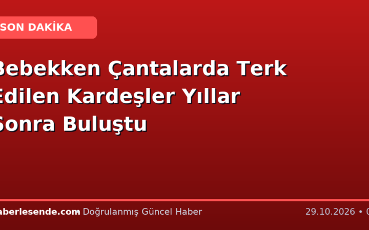 Bebekken Çantalarda Terk Edilen Kardeşler Yıllar Sonra Buluştu