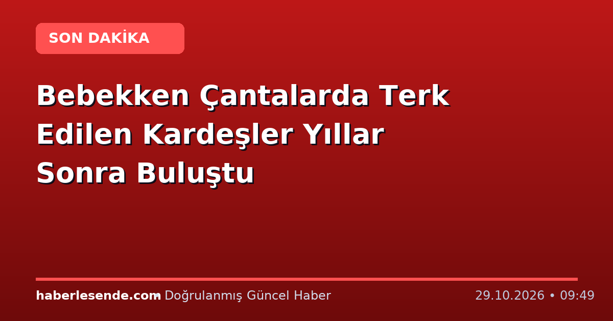Bebekken Çantalarda Terk Edilen Kardeşler Yıllar Sonra Buluştu