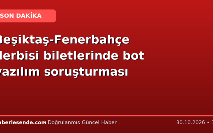 Beşiktaş-Fenerbahçe derbisi biletlerinde bot yazılım soruşturması