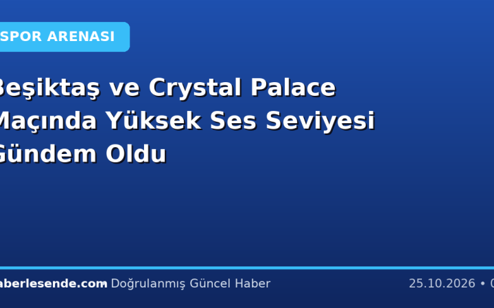 Beşiktaş ve Crystal Palace Maçında Yüksek Ses Seviyesi Gündem Oldu