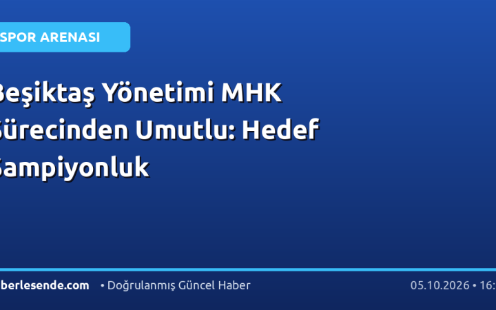 Beşiktaş Yönetimi MHK Sürecinden Umutlu: Hedef Şampiyonluk