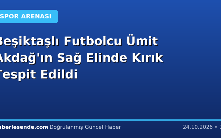 Beşiktaşlı Futbolcu Ümit Akdağ'ın Sağ Elinde Kırık Tespit Edildi