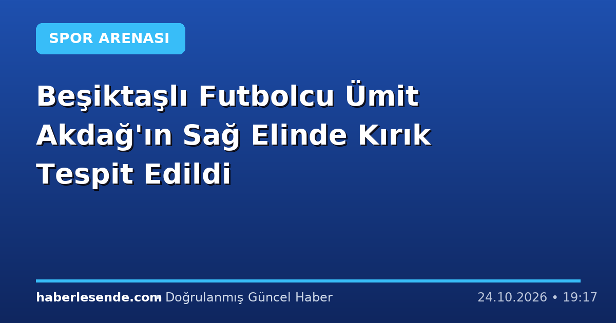 Beşiktaşlı Futbolcu Ümit Akdağ'ın Sağ Elinde Kırık Tespit Edildi