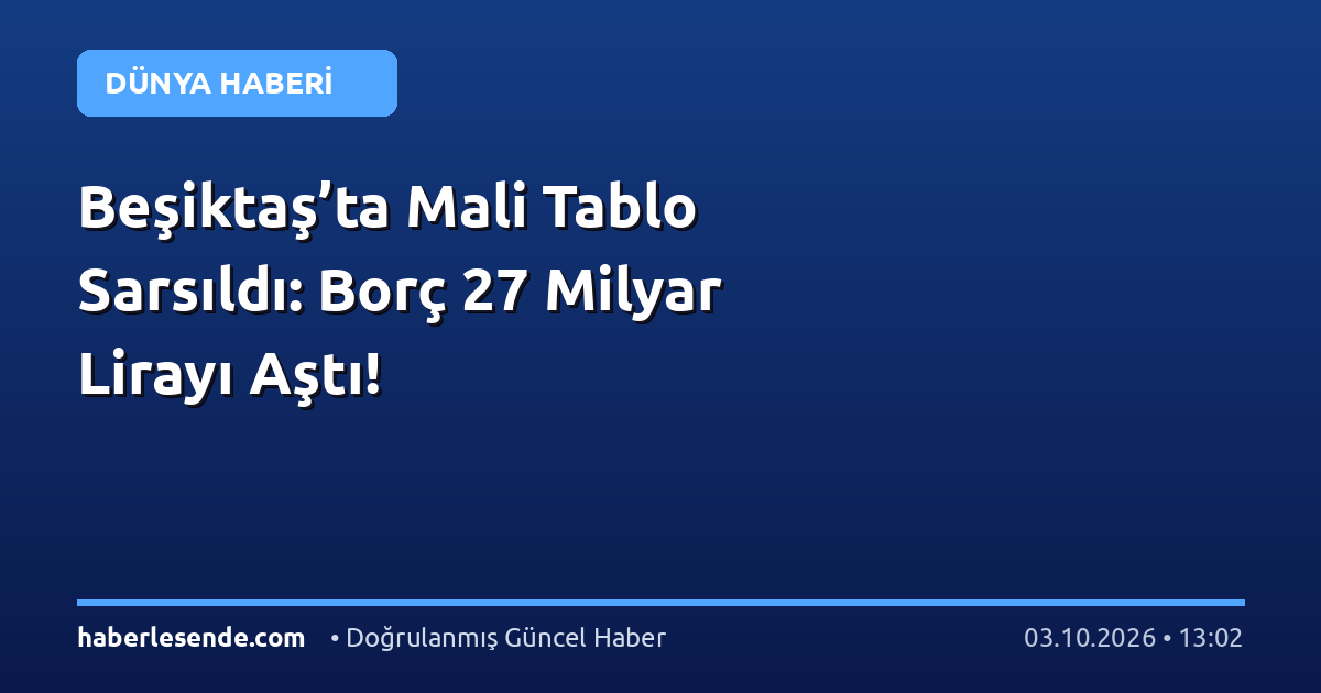 Beşiktaş’ta Mali Tablo Sarsıldı: Borç 27 Milyar Lirayı Aştı!