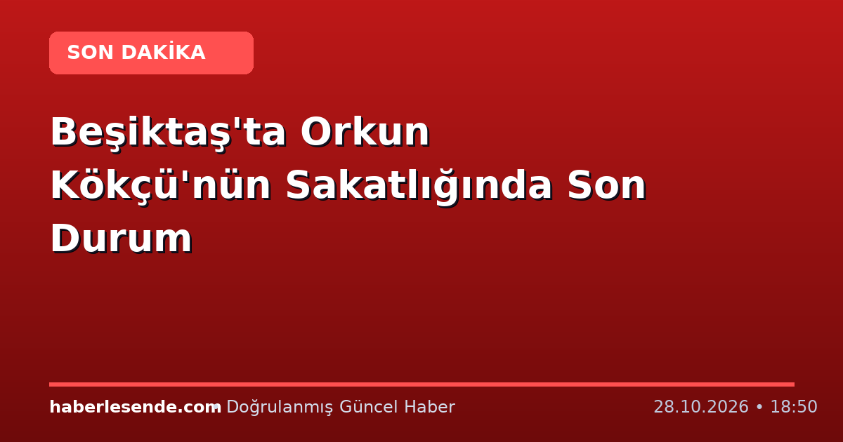 Beşiktaş'ta Orkun Kökçü'nün Sakatlığında Son Durum