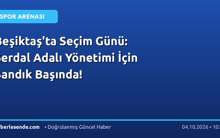 Beşiktaş'ta Seçim Günü: Serdal Adalı Yönetimi İçin Sandık Başında!