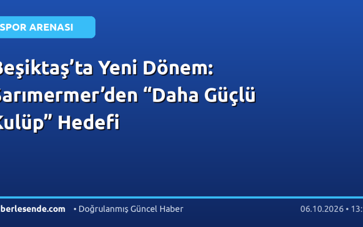 Beşiktaş’ta Yeni Dönem: Sarımermer’den “Daha Güçlü Kulüp” Hedefi