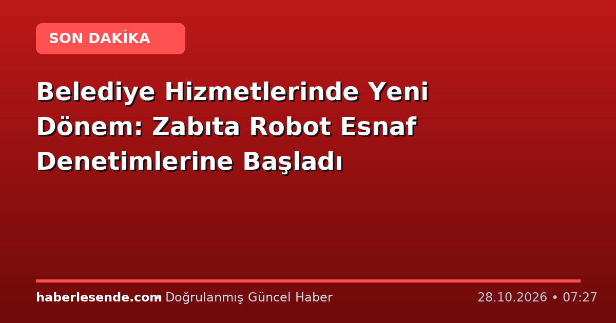 Belediye Hizmetlerinde Yeni Dönem: Zabıta Robot Esnaf Denetimlerine Başladı