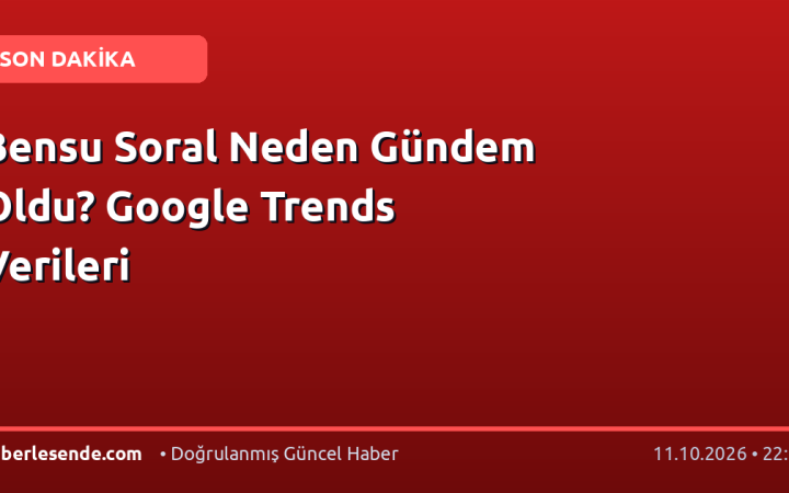 Bensu Soral Neden Gündem Oldu? Google Trends Verileri