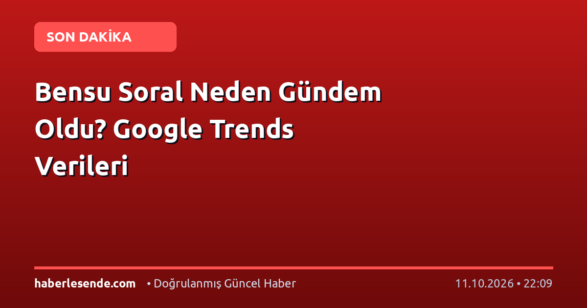 Bensu Soral Neden Gündem Oldu? Google Trends Verileri