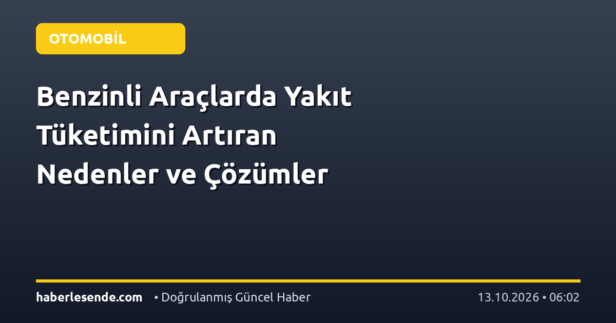 Benzinli Araçlarda Yakıt Tüketimini Artıran Nedenler ve Çözümler