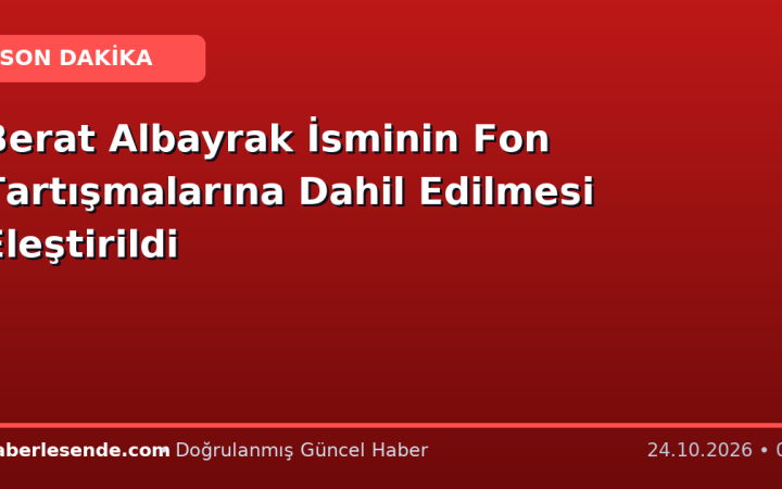 Berat Albayrak İsminin Fon Tartışmalarına Dahil Edilmesi Eleştirildi