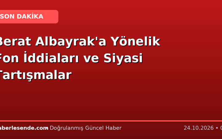 Berat Albayrak'a Yönelik Fon İddiaları ve Siyasi Tartışmalar