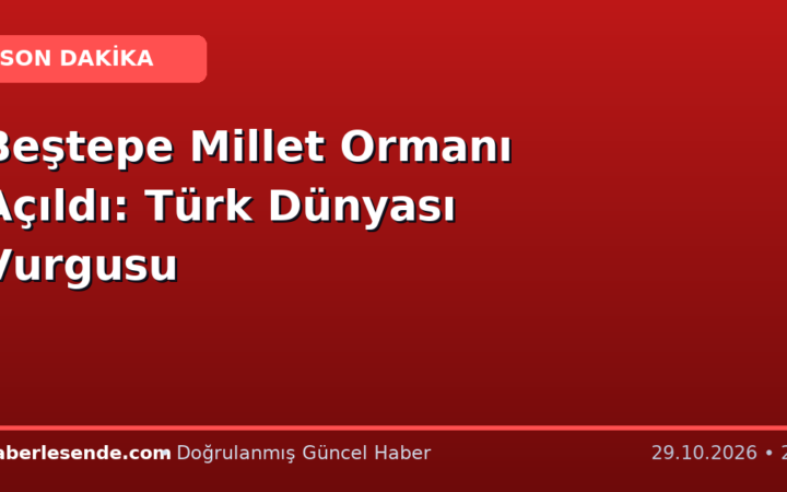 Beştepe Millet Ormanı Açıldı: Türk Dünyası Vurgusu