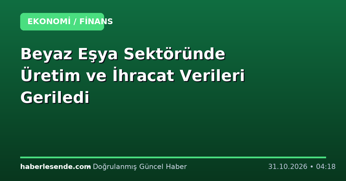 Beyaz Eşya Sektöründe Üretim ve İhracat Verileri Geriledi