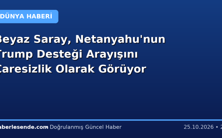 Beyaz Saray, Netanyahu'nun Trump Desteği Arayışını Çaresizlik Olarak Görüyor