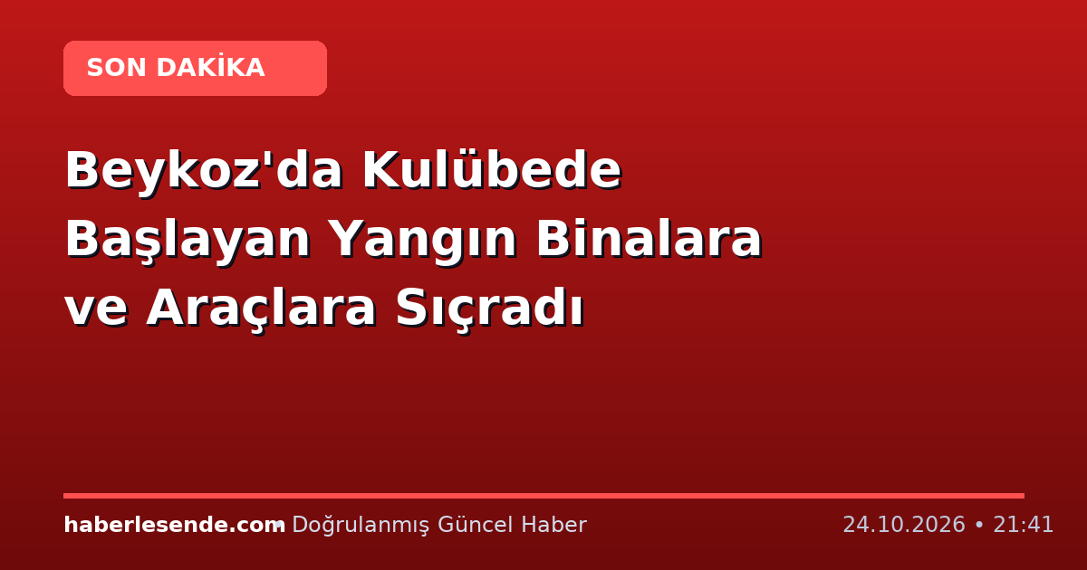 Beykoz'da Kulübede Başlayan Yangın Binalara ve Araçlara Sıçradı