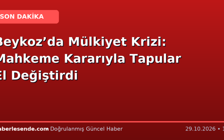 Beykoz’da Mülkiyet Krizi: Mahkeme Kararıyla Tapular El Değiştirdi