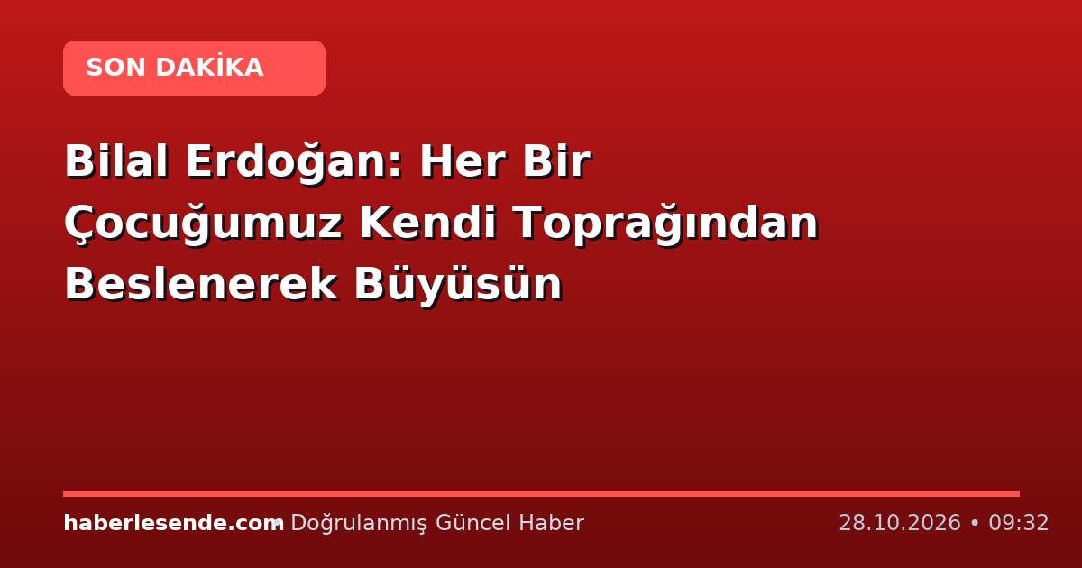 Bilal Erdoğan: Her Bir Çocuğumuz Kendi Toprağından Beslenerek Büyüsün