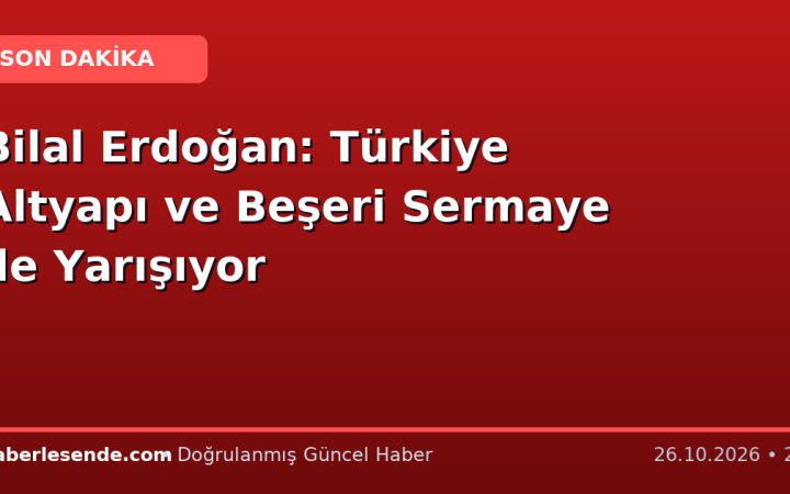 Bilal Erdoğan: Türkiye Altyapı ve Beşeri Sermaye ile Yarışıyor