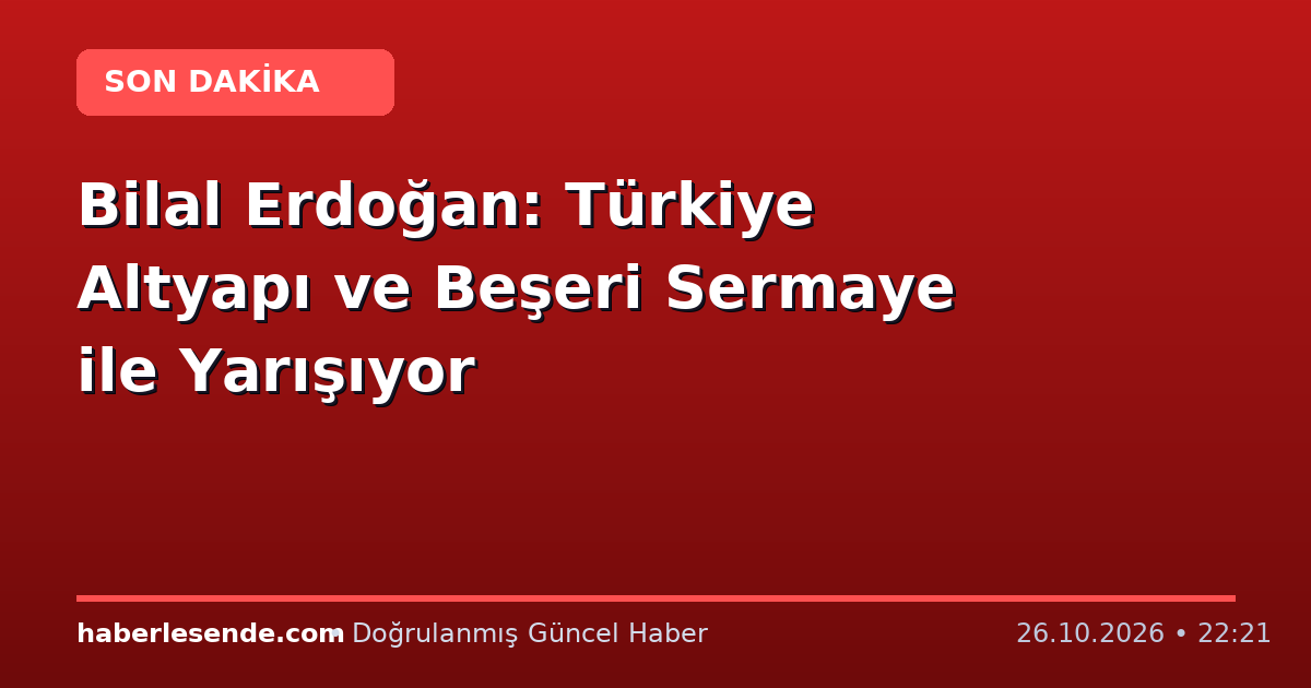 Bilal Erdoğan: Türkiye Altyapı ve Beşeri Sermaye ile Yarışıyor